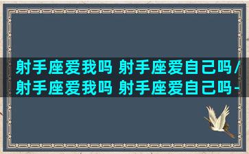 射手座爱我吗 射手座爱自己吗/射手座爱我吗 射手座爱自己吗-我的网站